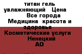 титан гель увлажняющий › Цена ­ 660 - Все города Медицина, красота и здоровье » Косметические услуги   . Ненецкий АО